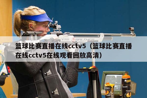 篮球比赛直播在线cctv5（篮球比赛直播在线cctv5在线观看回放高清）