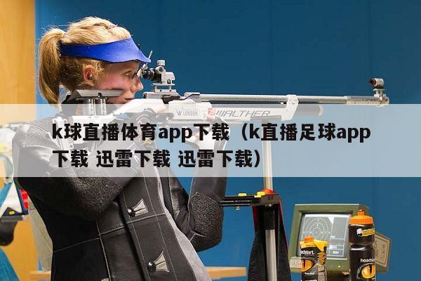 k球直播体育app下载（k直播足球app下载 迅雷下载 迅雷下载）