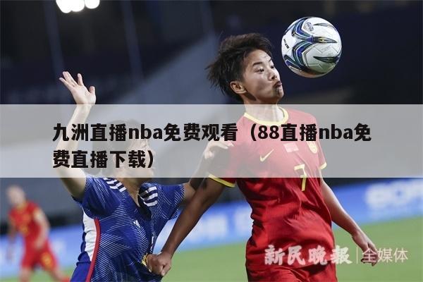 九洲直播nba免费观看（88直播nba免费直播下载）