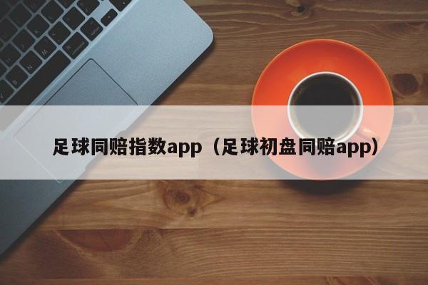 足球同赔指数app（足球初盘同赔app）