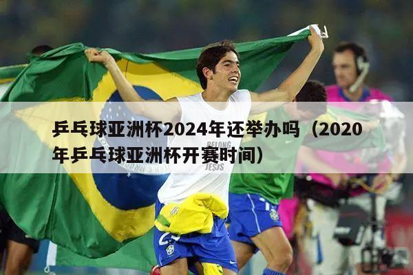 乒乓球亚洲杯2024年还举办吗（2020年乒乓球亚洲杯开赛时间）