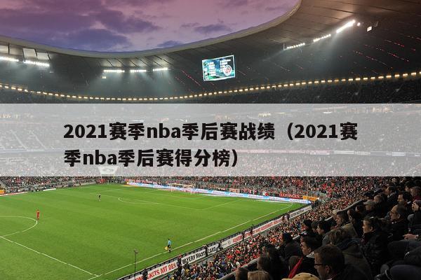 2021赛季nba季后赛战绩（2021赛季nba季后赛得分榜）