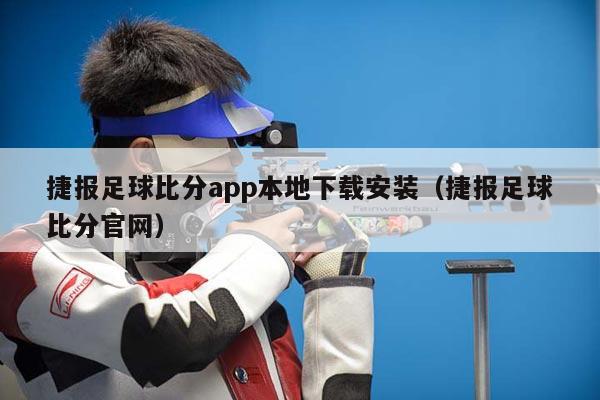 捷报足球比分app本地下载安装（捷报足球比分官网）