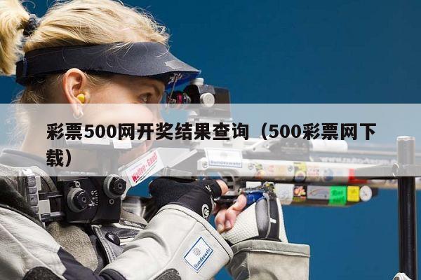 彩票500网开奖结果查询（500彩票网下载）