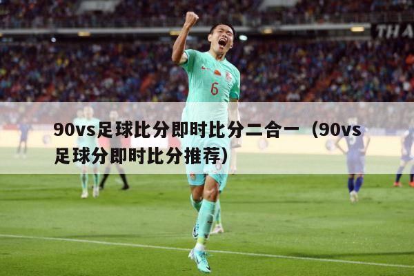 90vs足球比分即时比分二合一（90vs足球分即时比分推荐）