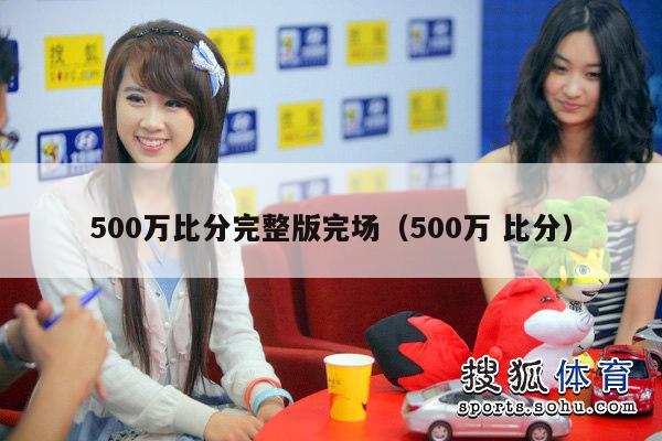 500万比分完整版完场（500万 比分）