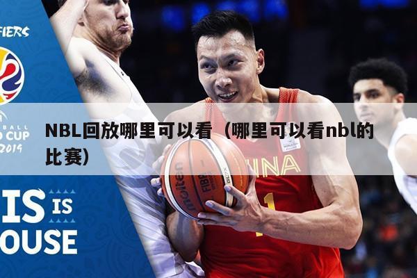 NBL回放哪里可以看（哪里可以看nbl的比赛）