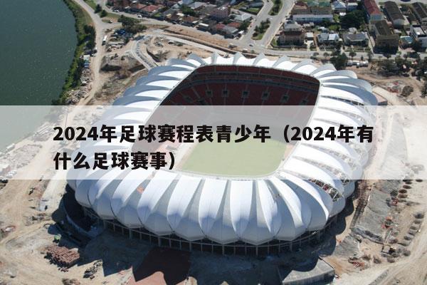 2024年足球赛程表青少年（2024年有什么足球赛事）