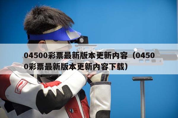 04500彩票最新版本更新内容（04500彩票最新版本更新内容下载）