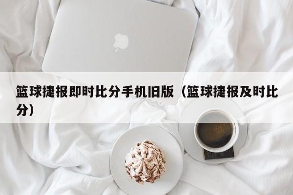 篮球捷报即时比分手机旧版（篮球捷报及时比分）