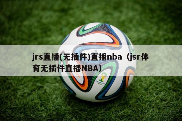 jrs直播(无插件)直播nba（jsr体育无插件直播NBA）