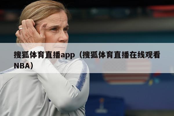 搜狐体育直播app（搜狐体育直播在线观看NBA）