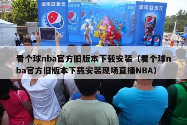 看个球nba官方旧版本下载安装（看个球nba官方旧版本下载安装现场直播NBA）