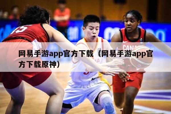 网易手游app官方下载（网易手游app官方下载原神）