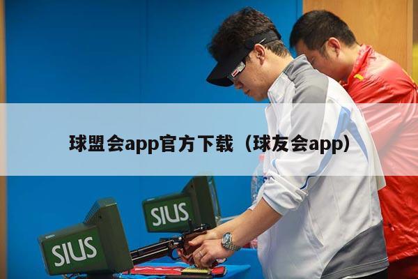 球盟会app官方下载（球友会app）