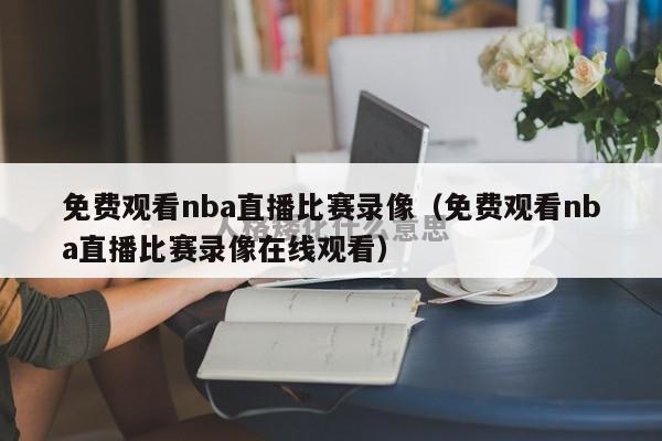 免费观看nba直播比赛录像（免费观看nba直播比赛录像在线观看）