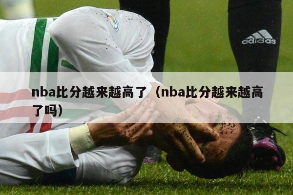 nba比分越来越高了（nba比分越来越高了吗）