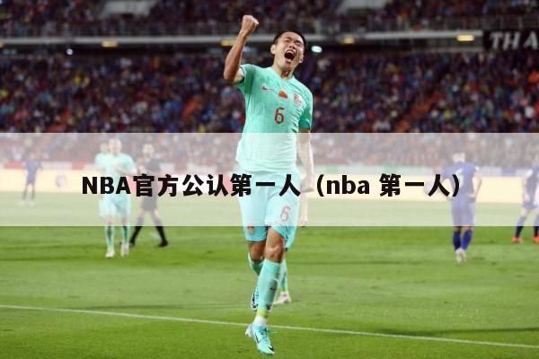 NBA官方公认第一人（nba 第一人）