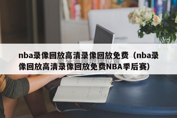 nba录像回放高清录像回放免费（nba录像回放高清录像回放免费NBA季后赛）