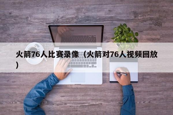 火箭76人比赛录像（火箭对76人视频回放）