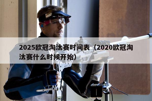 2025欧冠淘汰赛时间表（2020欧冠淘汰赛什么时候开始）