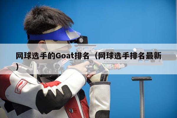 网球选手的Goat排名（网球选手排名最新）