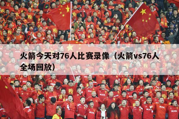 火箭今天对76人比赛录像（火箭vs76人全场回放）