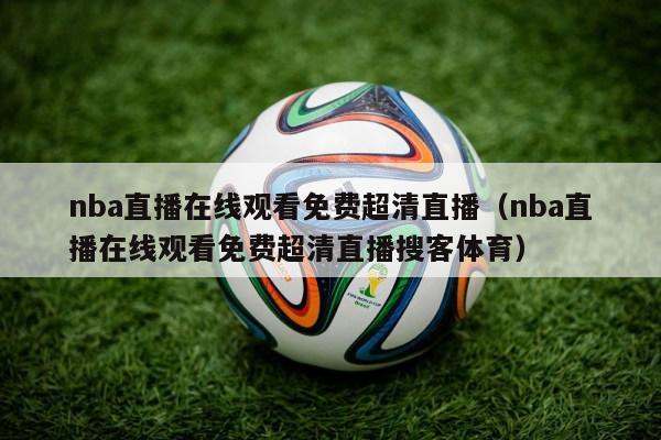 nba直播在线观看免费超清直播（nba直播在线观看免费超清直播搜客体育）