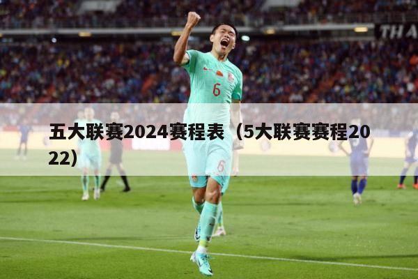 五大联赛2024赛程表（5大联赛赛程2022）