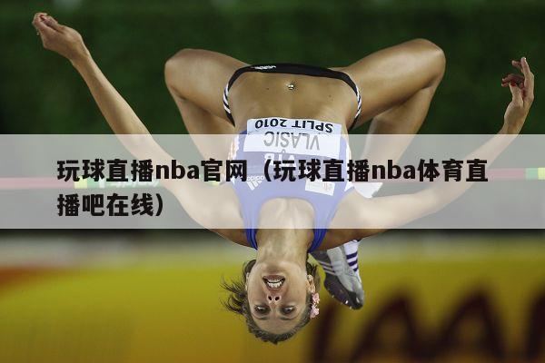 玩球直播nba官网（玩球直播nba体育直播吧在线）