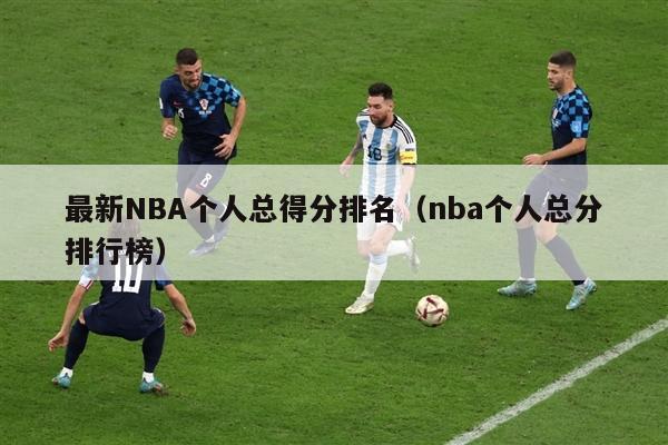 最新NBA个人总得分排名（nba个人总分排行榜）