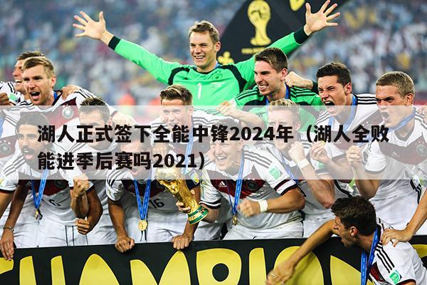 湖人正式签下全能中锋2024年（湖人全败能进季后赛吗2021）