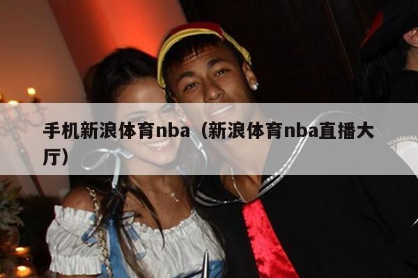 手机新浪体育nba（新浪体育nba直播大厅）