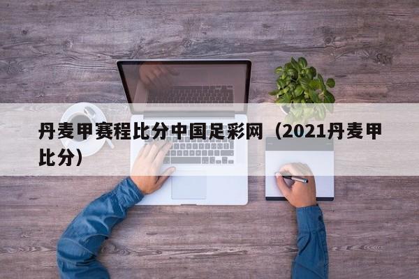 丹麦甲赛程比分中国足彩网（2021丹麦甲比分）