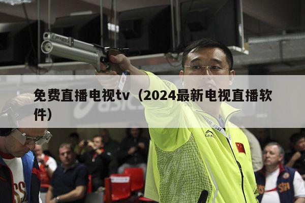 免费直播电视tv（2024最新电视直播软件）