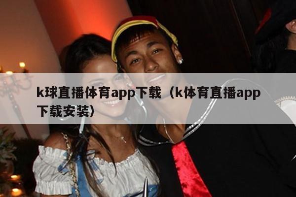 k球直播体育app下载（k体育直播app下载安装）