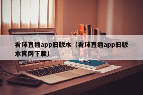 看球直播app旧版本（看球直播app旧版本官网下载）