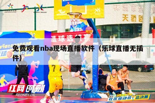 免费观看nba现场直播软件（乐球直播无插件）