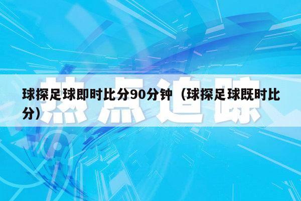 球探足球即时比分90分钟（球探足球既时比分）