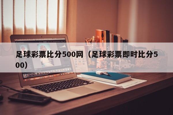 足球彩票比分500网（足球彩票即时比分500）