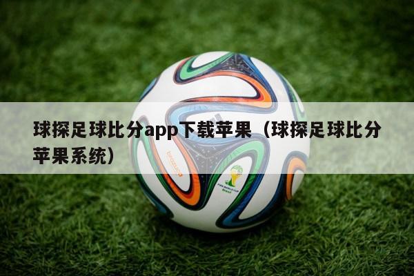 球探足球比分app下载苹果（球探足球比分苹果系统）