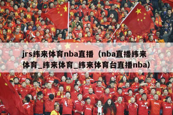 jrs纬来体育nba直播（nba直播纬来体育_纬来体育_纬来体育台直播nba）