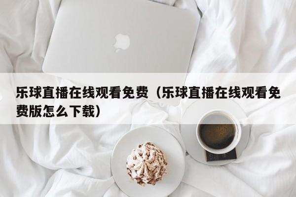 乐球直播在线观看免费（乐球直播在线观看免费版怎么下载）