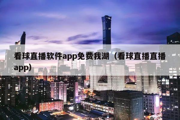 看球直播软件app免费我湖（看球直播直播app）