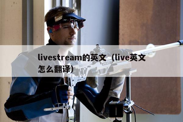 livestream的英文（live英文怎么翻译）