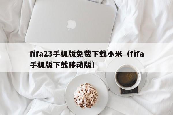 fifa23手机版免费下载小米（fifa手机版下载移动版）