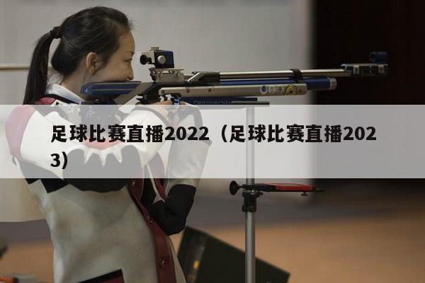 足球比赛直播2022（足球比赛直播2023）