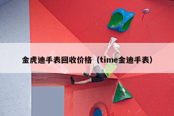 金虎迪手表回收价格（time金迪手表）