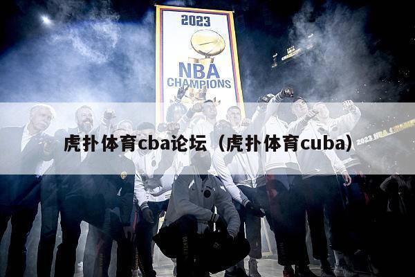 虎扑体育cba论坛（虎扑体育cuba）