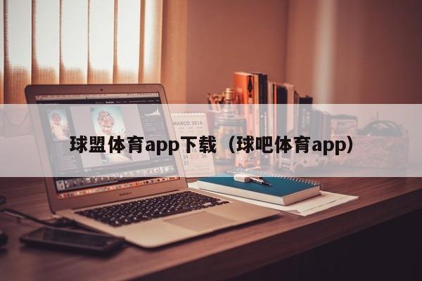 球盟体育app下载（球吧体育app）